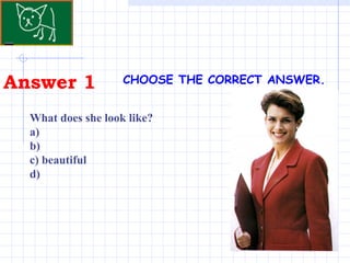 Answer 1 . CHOOSE THE CORRECT ANSWER.   What does she look like?  a)  b)  c) beautiful  d) 