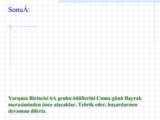 Sonuç: Yarışma Birincisi 6A grubu ödüllerini Cuma günü Bayrak merasiminden önce alacaklar. Tebrik eder, başarılarının devamını dileriz. 