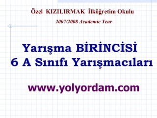 Yarışma BİRİNCİSİ  6 A Sınıfı   Yarışmacıları Özel  KIZILIRMAK   İlköğretim Okulu 200 7 /200 8  Academic Year www.yolyordam.com 