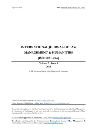 Page 1482 - 1489 DOI: https://doij.org/10.10000/IJLMH.116881
INTERNATIONAL JOURNAL OF LAW
MANAGEMENT & HUMANITIES
[ISSN 2581-5369]
Volume 7 | Issue 1
2024
© 2024 International Journal of Law Management & Humanities
Follow this and additional works at: https://www.ijlmh.com/
Under the aegis of VidhiAagaz – Inking Your Brain (https://www.vidhiaagaz.com/)
This article is brought to you for “free” and “open access” by the International Journal of Law Management
& Humanities at VidhiAagaz. It has been accepted for inclusion in the International Journal of Law
Management & Humanities after due review.
In case of any suggestions or complaints, kindly contact Gyan@vidhiaagaz.com.
To submit your Manuscript for Publication in the International Journal of Law Management &
Humanities, kindly email your Manuscript to submission@ijlmh.com.
 
