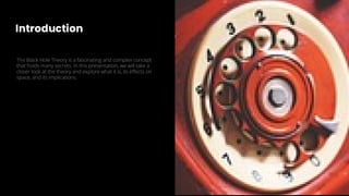 Introduction
The Black Hole Theory is a fascinating and complex concept
that holds many secrets. In this presentation, we will take a
closer look at the theory and explore what it is, its e ects on
space, and its implications.
 