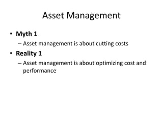 Asset Management
• Myth 1
– Asset management is about cutting costs
• Reality 1
– Asset management is about optimizing cost and
performance
 