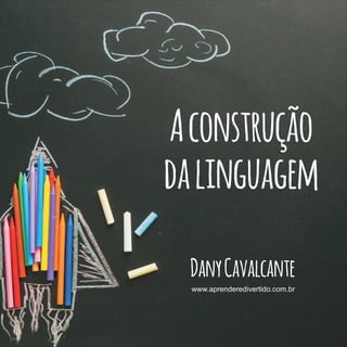 DanyCavalcanteDanyCavalcante
www.aprenderedivertido.com.br
Aconstrução
dalinguagem
 