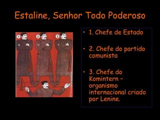 Estaline, Senhor Todo Poderoso 1. Chefe de Estado 2. Chefe do partido comunista 3. Chefe do Komintern – organismo internacional criado por Lenine. 