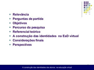 Relevância Perguntas de partida Objetivos Percurso da pesquisa  Referencial teórico A construção das identidades  na EaD virtual Considerações finais Perspectivas A construção das identidades dos alunos  na educação virtual 