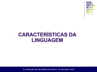 CARACTERÍSTICAS DA LINGUAGEM A construção das identidades dos alunos  na educação virtual 