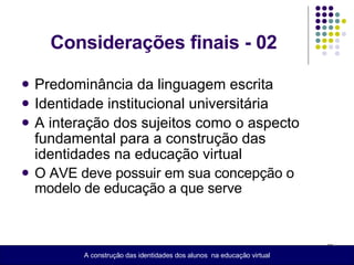 Considerações finais - 02 Predominância da linguagem escrita Identidade institucional universitária A interação dos sujeitos como o aspecto fundamental para a construção das identidades na educação virtual O AVE deve possuir em sua concepção o modelo de educação a que serve A construção das identidades dos alunos  na educação virtual 