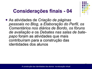 Considerações finais - 04 As atividades de  Criação de páginas pessoais no Blog , a  Elaboração do Perfil, os Comentários nos diários de Bordo, os fóruns de avaliação e  os  Debates nas salas de bate-papo  foram as atividades que mais contribuíram para a construção das identidades dos alunos A construção das identidades dos alunos  na educação virtual 