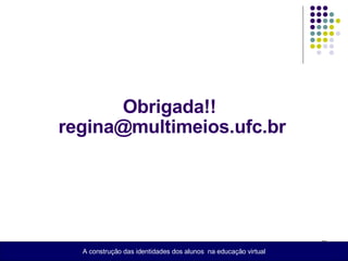 Obrigada!!  regina@multimeios.ufc.br A construção das identidades dos alunos  na educação virtual 