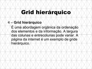 Grid hierárquico 4 –  Grid hierárquico É uma abordagem orgânica da ordenação dos elementos e da informação. A largura das colunas e entrecolunas pode variar. A página da internet é um exemplo de gride hierárquico.  