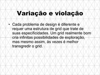 Variação e violação Cada problema de design é diferente e requer uma estrutura de grid que trate de suas especificidades. Um grid realmente bom cria infinitas possibilidades de exploração, mas mesmo assim, às vezes é melhor transgredir o grid.   