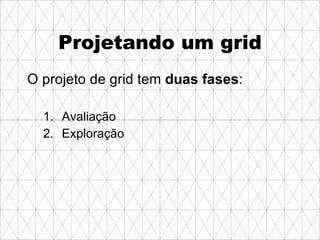 Projetando um grid O projeto de grid tem  duas fases :   Avaliação Exploração 