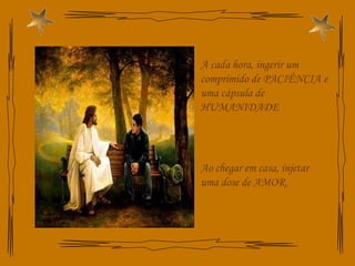 A cada hora, ingerir um comprimido de PACIÊNCIA e uma cápsula de HUMANIDADE Ao chegar em casa, injetar uma dose de AMOR. 
