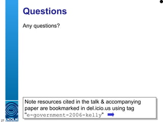 Questions Any questions? Note resources cited in the talk & accompanying paper are bookmarked in del.icio.us using tag  '' e-government-2006-kelly " 