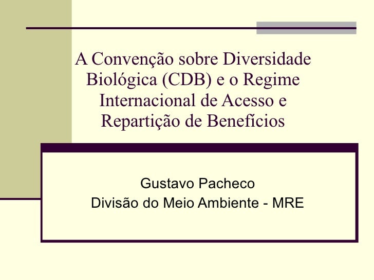 A Convenção sobre Diversidade Biológica (CDB) e o Regime Internacional de Acesso e Repartição de Benefícios Gustavo Pachec...