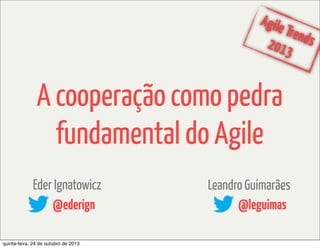 Agile
Trend
2013 s

A cooperação como pedra
fundamental do Agile
Eder Ignatowicz
@ederign
quinta-feira, 24 de outubro de 2013

Leandro Guimarães
@leguimas

 