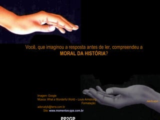 Você, que imaginou a resposta antes de ler, compreendeu a  MORAL DA HISTÓRIA ? Imagem: Google  Música: What a Wonderful World – Louis Armstrong  Formatação: adsrcatyb@terra.com.br  Site:  www.momentos-pps.com.br PP2GP 
