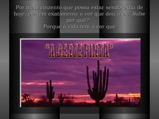 Por mais cinzento que possa estar sendo o dia de hoje, ele tem exatamente a cor que dou a ele. Sabe por quê?   Porque a vida tem a cor que "A GENTE PINTA" 