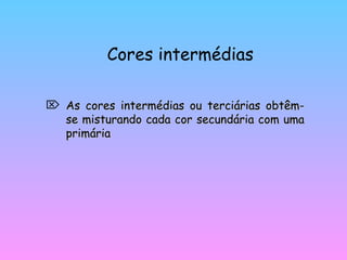 Cores intermédias As cores intermédias ou terciárias obtêm-se misturando cada cor secundária com uma primária 