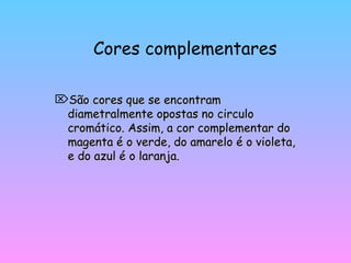 Cores complementares São cores que se encontram diametralmente opostas no circulo cromático. Assim, a cor complementar do magenta é o verde, do amarelo é o violeta, e do azul é o laranja. 