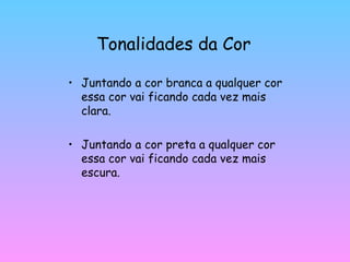 Tonalidades da Cor Juntando a cor branca a qualquer cor essa cor vai ficando cada vez mais clara. Juntando a cor preta a qualquer cor essa cor vai ficando cada vez mais escura. 