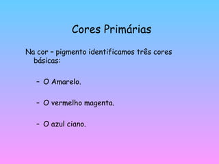 Cores Primárias Na cor – pigmento identificamos três cores básicas: O Amarelo. O vermelho magenta. O azul ciano. 