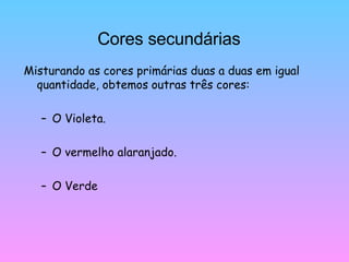 Cores secundárias Misturando as cores primárias duas a duas em igual quantidade, obtemos outras três cores: O Violeta. O vermelho alaranjado. O Verde 