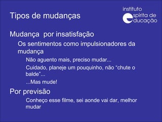 Tipos de mudanças Mudança  por insatisfação Os sentimentos como impulsionadores da mudança Não aguento mais, preciso mudar... Cuidado, planeje um pouquinho, não “chute o balde”...  ...Mas mude! Por previsão Conheço esse filme, sei aonde vai dar, melhor mudar 