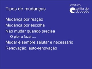 Tipos de mudanças Mudança por reação Mudança por escolha Não mudar quando precisa O pior a fazer.... Mudar é sempre salutar e necessário Renovação, auto-renovação 