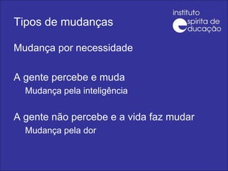 Tipos de mudanças Mudança por necessidade A gente percebe e muda Mudança pela inteligência A gente não percebe e a vida faz mudar Mudança pela dor 