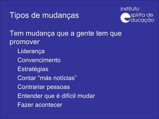 Tipos de mudanças Tem mudança que a gente tem que promover Liderança Convencimento Estratégias Contar “más notícias” Contrariar pessoas Entender que é difícil mudar Fazer acontecer 