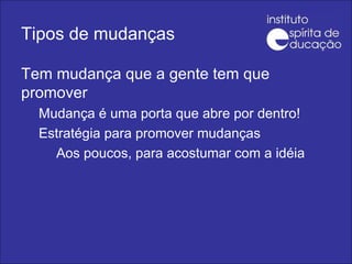 Tipos de mudanças Tem mudança que a gente tem que promover Mudança é uma porta que abre por dentro! Estratégia para promover mudanças Aos poucos, para acostumar com a idéia 