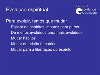 Evolução espiritual Para evoluir, temos que mudar Passar de espíritos impuros para puros De menos evoluídos para mais evoluídos Mudar hábitos Mudar da prisão à matéria Mudar para a libertação do espírito 