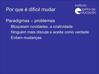 Por que é difícil mudar Paradigmas – problemas  Bloqueiam novidades, a criatividade Ninguém mais discute e aceita como verdade Evitam mudanças 