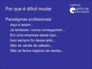 Por que é difícil mudar Paradigmas profissionais Aqui é assim... Já tentaram, nunca conseguiram... Em uma empresa desse tipo... Isso sempre foi desse jeito... Não se vende de sábado... Não se fecha negócio às sextas... 