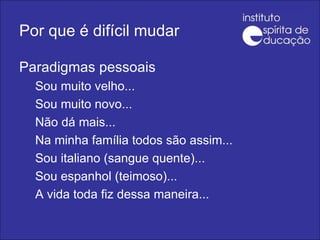 Por que é difícil mudar Paradigmas pessoais Sou muito velho... Sou muito novo... Não dá mais... Na minha família todos são assim... Sou italiano (sangue quente)... Sou espanhol (teimoso)... A vida toda fiz dessa maneira... 