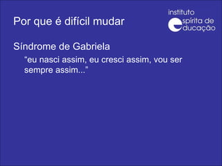 Por que é difícil mudar Síndrome de Gabriela “ eu nasci assim, eu cresci assim, vou ser sempre assim...” 