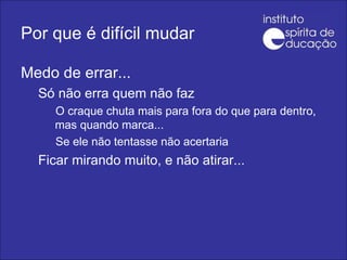 Por que é difícil mudar Medo de errar... Só não erra quem não faz O craque chuta mais para fora do que para dentro, mas quando marca... Se ele não tentasse não acertaria Ficar mirando muito, e não atirar...  