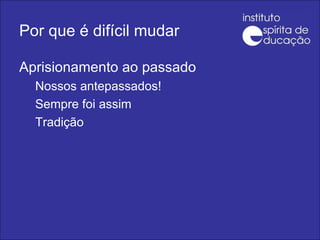 Por que é difícil mudar Aprisionamento ao passado Nossos antepassados! Sempre foi assim Tradição 