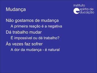 Mudança Não gostamos de mudança A primeira reação é a negativa Dá trabalho mudar É impossível ou dá trabalho? Às vezes faz sofrer A dor da mudança - é natural 