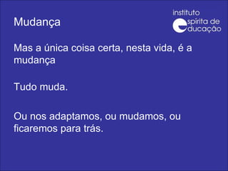 Mudança Mas a única coisa certa, nesta vida, é a mudança Tudo muda. Ou nos adaptamos, ou mudamos, ou ficaremos para trás. 