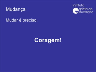 Mudança Mudar é preciso.  Coragem! 