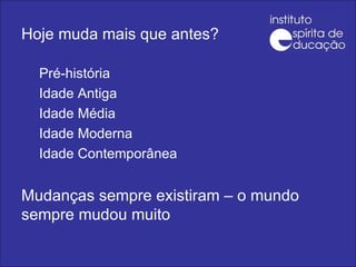 Pré-história Idade Antiga Idade Média Idade Moderna Idade Contemporânea Mudanças sempre existiram – o mundo sempre mudou muito Hoje muda mais que antes? 