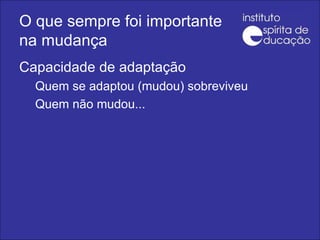 Capacidade de adaptação Quem se adaptou (mudou) sobreviveu Quem não mudou... O que sempre foi importante na mudança 