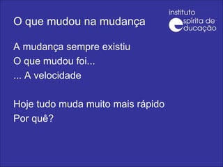 O que mudou na mudança A mudança sempre existiu O que mudou foi... ... A velocidade Hoje tudo muda muito mais rápido Por quê? 