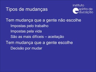 Tipos de mudanças Tem mudança que a gente não escolhe Impostas pelo trabalho Impostas pela vida São as mais difíceis – aceitação Tem mudança que a gente escolhe Decisão por mudar 