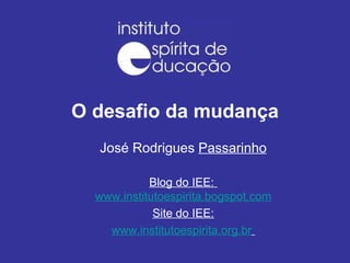 O desafio da mudança José Rodrigues  Passarinho Blog do IEE:  www.institutoespirita.bogspot.com Site do IEE: www.institutoespirita.org.br   
