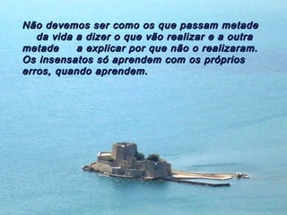 Não devemos ser como os que passam metadeNão devemos ser como os que passam metade
da vida a dizer o que vão realizar e a outrada vida a dizer o que vão realizar e a outra
metade a explicar por que não o realizaram.metade a explicar por que não o realizaram.
Os insensatos só aprendem com os própriosOs insensatos só aprendem com os próprios
erros, quando aprendem.erros, quando aprendem.
 