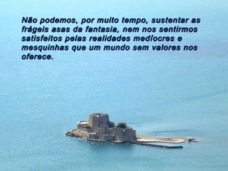 Não podemos, por muito tempo, sustentar asNão podemos, por muito tempo, sustentar as
frágeis asas da fantasia, nem nos sentirmosfrágeis asas da fantasia, nem nos sentirmos
satisfeitos pelas realidades medíocres esatisfeitos pelas realidades medíocres e
mesquinhas que um mundo sem valores nosmesquinhas que um mundo sem valores nos
oferece.oferece.
 
