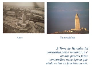 A Torre de Hercules foi construida polos romanos, e é un dos poucos faros construidos nesa época que ainda estan en funcionamento . Antes Na actualidade 